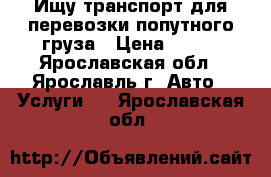 Ищу транспорт для перевозки попутного груза › Цена ­ 200 - Ярославская обл., Ярославль г. Авто » Услуги   . Ярославская обл.